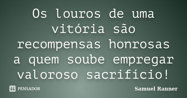 Os louros de uma vitória são recompensas honrosas a quem soube empregar valoroso sacrifício!... Frase de Samuel Ranner.