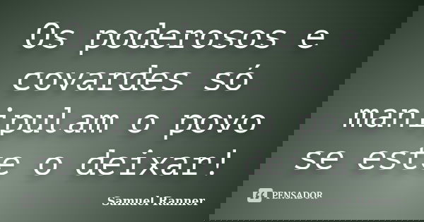 Os poderosos e covardes só manipulam o povo se este o deixar!... Frase de Samuel Ranner.