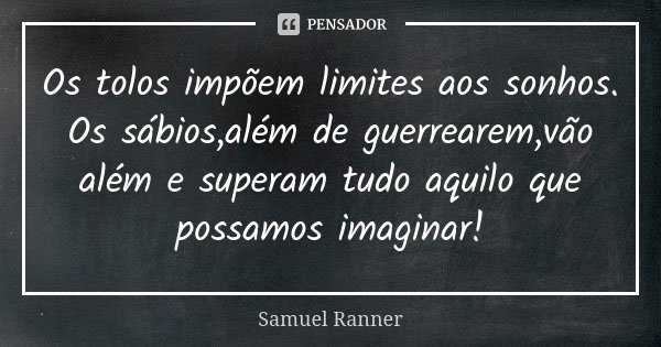 Os tolos impõem limites aos sonhos. Os sábios,além de guerrearem,vão além e superam tudo aquilo que possamos imaginar!... Frase de Samuel Ranner.