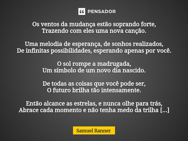 ⁠Os ventos da mudança estão soprando forte, Trazendo com eles uma nova canção. Uma melodia de esperança, de sonhos realizados, De infinitas possibilidades, espe... Frase de Samuel Ranner.