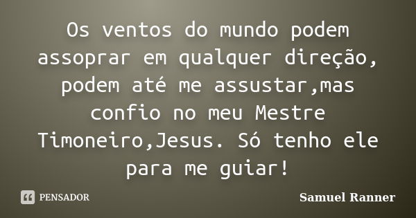 Os ventos do mundo podem assoprar em qualquer direção, podem até me assustar,mas confio no meu Mestre Timoneiro,Jesus. Só tenho ele para me guiar!... Frase de Samuel Ranner.