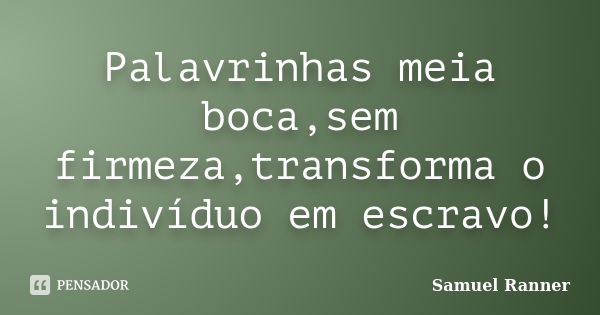 Palavrinhas meia boca,sem firmeza,transforma o indivíduo em escravo!... Frase de Samuel Ranner.