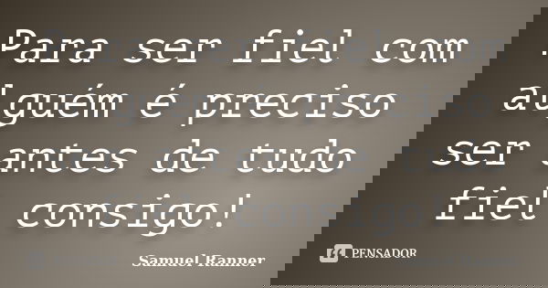 Para ser fiel com alguém é preciso ser antes de tudo fiel consigo!... Frase de Samuel Ranner.