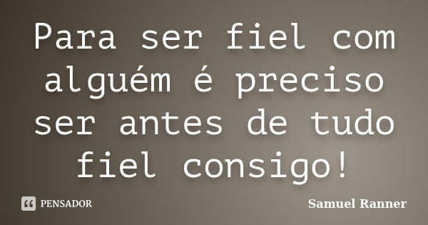 Para ser fiel com alguém é preciso ser antes de tudo fiel consigo!... Frase de Samuel Ranner.