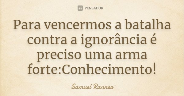 Para vencermos a batalha contra a ignorância é preciso uma arma forte:Conhecimento!... Frase de Samuel Ranner.