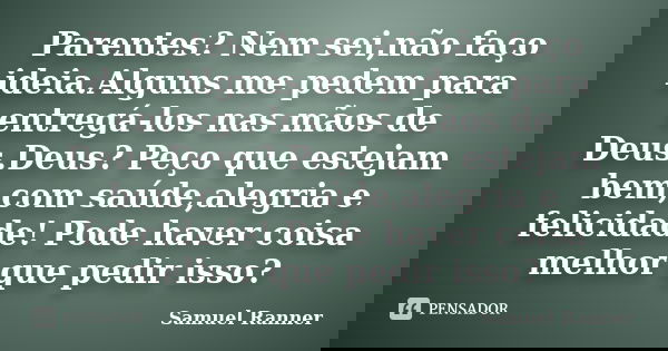 Parentes? Nem sei,não faço ideia.Alguns me pedem para entregá-los nas mãos de Deus.Deus? Peço que estejam bem,com saúde,alegria e felicidade! Pode haver coisa m... Frase de Samuel Ranner.