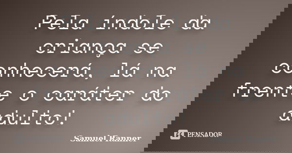 Pela índole da criança se conhecerá, lá na frente o caráter do adulto!... Frase de Samuel Ranner.