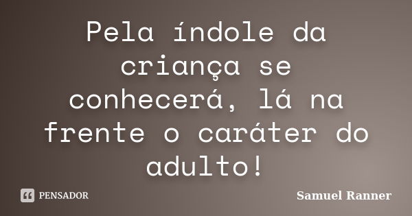 Pela índole da criança se conhecerá, lá na frente o caráter do adulto!... Frase de Samuel Ranner.