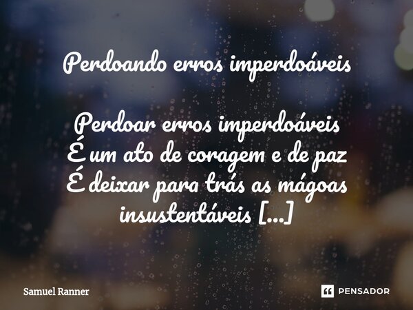 ⁠Perdoando erros imperdoáveis Perdoar erros imperdoáveis É um ato de coragem e de paz É deixar para trás as mágoas insustentáveis E abrir as portas para a felic... Frase de Samuel Ranner.