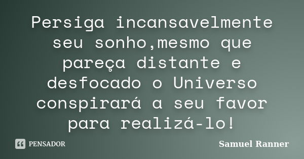 Persiga incansavelmente seu sonho,mesmo que pareça distante e desfocado o Universo conspirará a seu favor para realizá-lo!... Frase de Samuel Ranner.