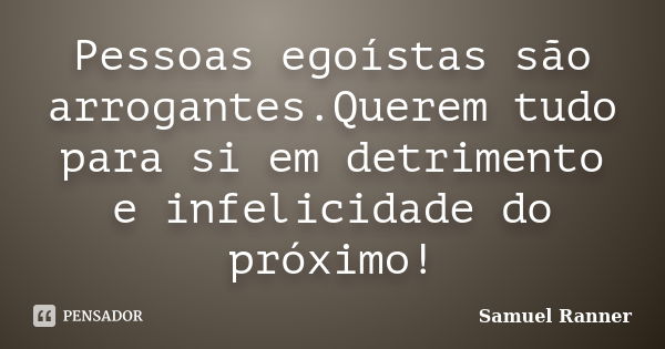 Pessoas egoístas são arrogantes.Querem tudo para si em detrimento e infelicidade do próximo!... Frase de Samuel Ranner.