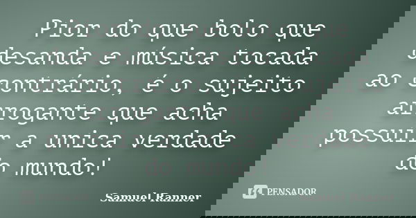 Pior do que bolo que desanda e música tocada ao contrário, é o sujeito arrogante que acha possuir a unica verdade do mundo!... Frase de Samuel Ranner.