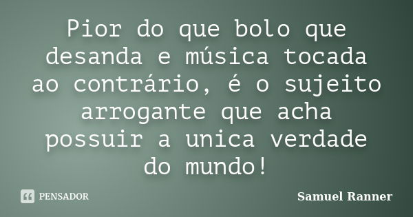 Pior do que bolo que desanda e música tocada ao contrário, é o sujeito arrogante que acha possuir a unica verdade do mundo!... Frase de Samuel Ranner.