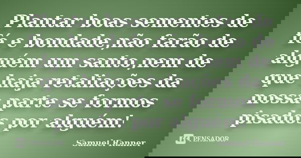 Plantar boas sementes de fé e bondade,não farão de alguém um santo,nem de que haja retaliações da nossa parte se formos pisados por alguém!... Frase de Samuel Ranner.
