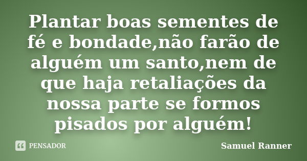 Plantar boas sementes de fé e bondade,não farão de alguém um santo,nem de que haja retaliações da nossa parte se formos pisados por alguém!... Frase de Samuel Ranner.