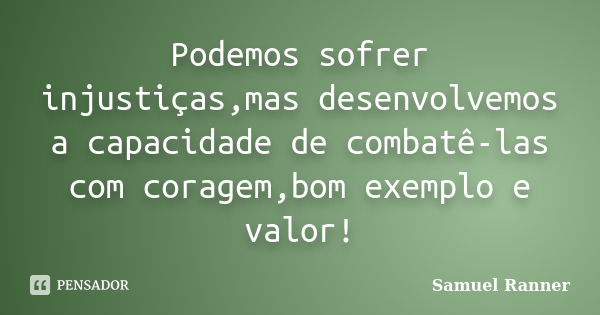 Podemos sofrer injustiças,mas desenvolvemos a capacidade de combatê-las com coragem,bom exemplo e valor!... Frase de Samuel Ranner.