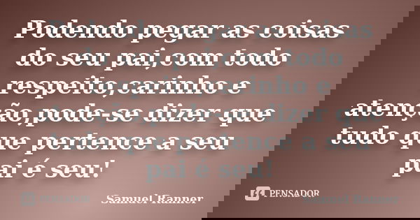 Podendo pegar as coisas do seu pai,com todo respeito,carinho e atenção,pode-se dizer que tudo que pertence a seu pai é seu!... Frase de Samuel Ranner.