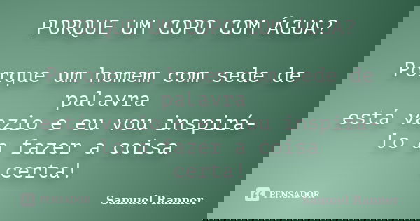 PORQUE UM COPO COM ÁGUA? Porque um homem com sede de palavra está vazio e eu vou inspirá-lo a fazer a coisa certa!... Frase de Samuel Ranner.