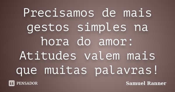 Precisamos de mais gestos simples na hora do amor: Atitudes valem mais que muitas palavras!... Frase de Samuel Ranner.