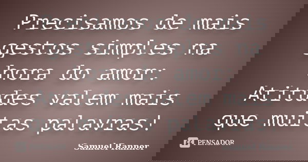 Precisamos de mais gestos simples na hora do amor: Atitudes valem mais que muitas palavras!... Frase de Samuel Ranner.