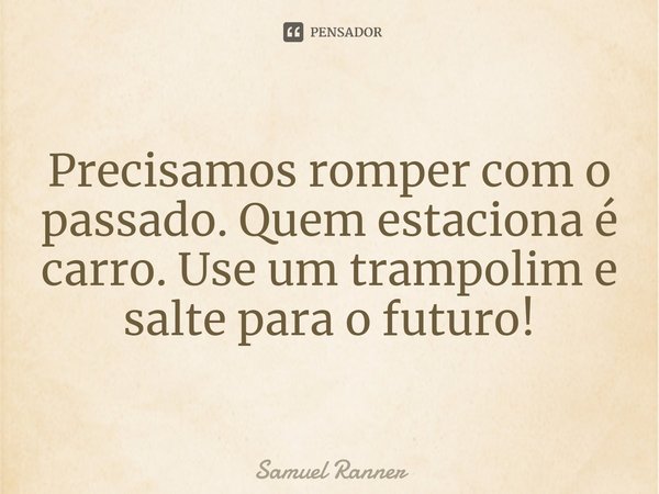 ⁠Precisamos romper com o passado. Quem estaciona é carro. Use um trampolim e salte para o futuro!... Frase de Samuel Ranner.