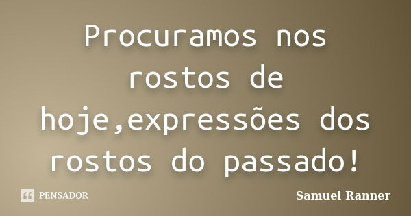 Procuramos nos rostos de hoje,expressões dos rostos do passado!... Frase de Samuel Ranner.