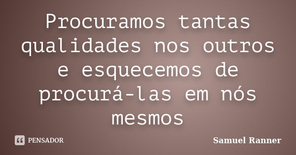 Procuramos tantas qualidades nos outros e esquecemos de procurá-las em nós mesmos... Frase de Samuel Ranner.