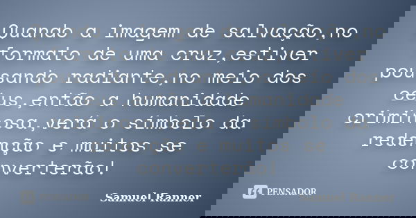 Quando a imagem de salvação,no formato de uma cruz,estiver pousando radiante,no meio dos céus,então a humanidade criminosa,verá o símbolo da redenção e muitos s... Frase de Samuel Ranner.