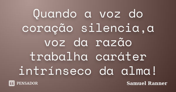 Quando a voz do coração silencia,a voz da razão trabalha caráter intrínseco da alma!... Frase de Samuel Ranner.