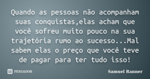 Quando as pessoas não acompanham suas conquistas,elas acham que você sofreu muito pouco na sua trajetória rumo ao sucesso...Mal sabem elas o preço que você teve... Frase de Samuel Ranner.