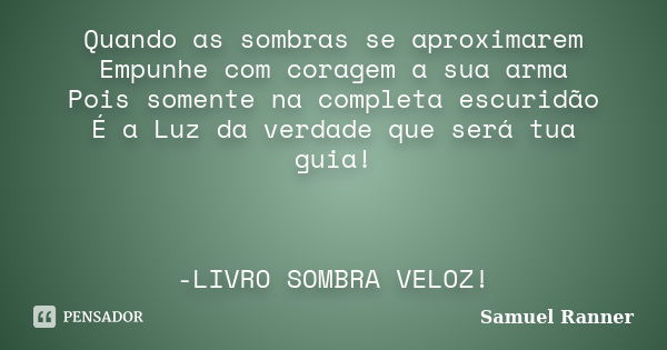 Quando as sombras se aproximarem Empunhe com coragem a sua arma Pois somente na completa escuridão É a Luz da verdade que será tua guia! -LIVRO SOMBRA VELOZ!... Frase de Samuel Ranner.