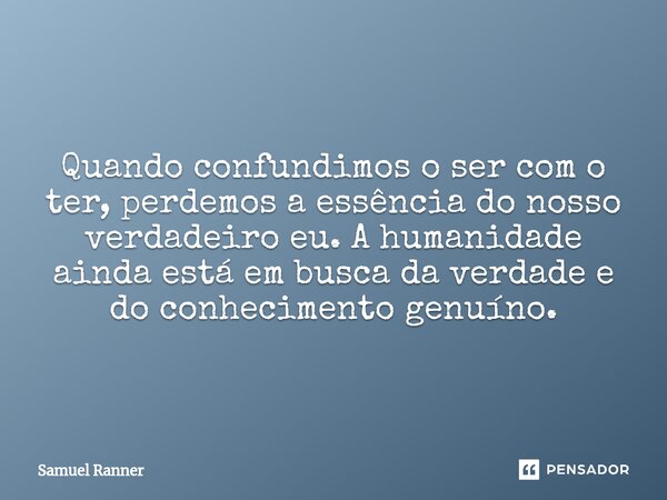 Quando confundimos o ser com o ter, perdemos a essência do nosso verdadeiro eu. A humanidade ainda está em busca da verdade e do conhecimento genuíno.... Frase de Samuel Ranner.