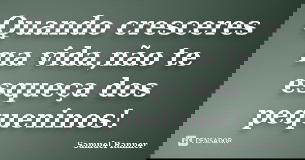 Quando cresceres na vida,não te esqueça dos pequeninos!... Frase de Samuel Ranner.