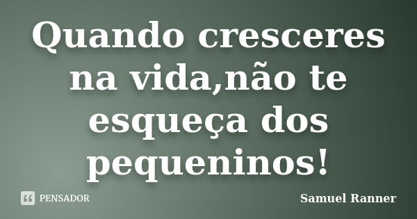 Quando cresceres na vida,não te esqueça dos pequeninos!... Frase de Samuel Ranner.