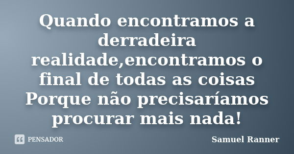 Quando encontramos a derradeira realidade,encontramos o final de todas as coisas Porque não precisaríamos procurar mais nada!... Frase de Samuel Ranner.