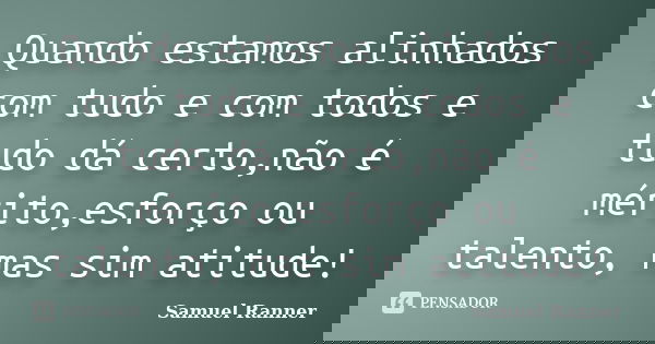 Quando estamos alinhados com tudo e com todos e tudo dá certo,não é mérito,esforço ou talento, mas sim atitude!... Frase de Samuel Ranner.