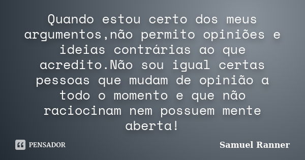 Quando estou certo dos meus argumentos,não permito opiniões e ideias contrárias ao que acredito.Não sou igual certas pessoas que mudam de opinião a todo o momen... Frase de Samuel Ranner.