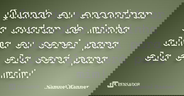 Quando eu encontrar a avatar de minha alma eu serei para ela e ela será para mim!... Frase de Samuel Ranner.