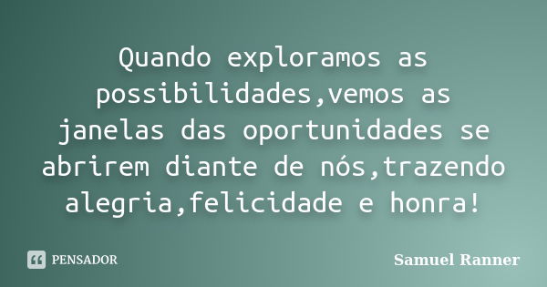 Quando exploramos as possibilidades,vemos as janelas das oportunidades se abrirem diante de nós,trazendo alegria,felicidade e honra!... Frase de Samuel Ranner.