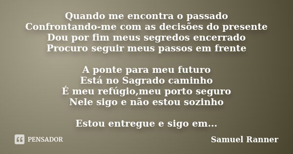 Quando me encontra o passado Confrontando-me com as decisões do presente Dou por fim meus segredos encerrado Procuro seguir meus passos em frente A ponte para m... Frase de Samuel Ranner.