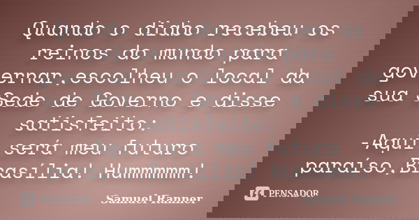 Quando o diabo recebeu os reinos do mundo para governar,escolheu o local da sua Sede de Governo e disse satisfeito: -Aqui será meu futuro paraíso,Brasília! Humm... Frase de Samuel Ranner.
