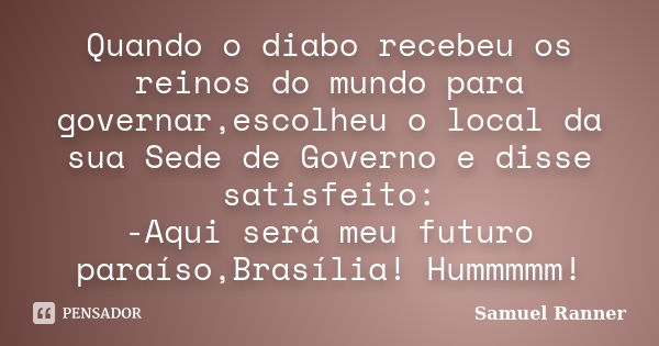 Quando o diabo recebeu os reinos do mundo para governar,escolheu o local da sua Sede de Governo e disse satisfeito: -Aqui será meu futuro paraíso,Brasília! Humm... Frase de Samuel Ranner.