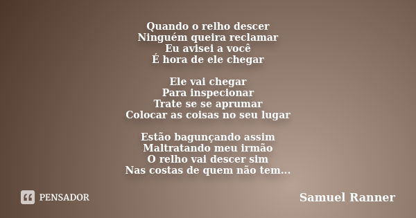 Quando o relho descer Ninguém queira reclamar Eu avisei a você É hora de ele chegar Ele vai chegar Para inspecionar Trate se se aprumar Colocar as coisas no seu... Frase de Samuel Ranner.