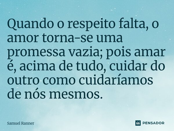Quando o respeito falta, o amor torna-se uma promessa vazia; pois amar é, acima de tudo, cuidar do outro como cuidaríamos de nós mesmos.... Frase de Samuel Ranner.