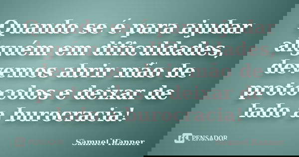 Quando se é para ajudar alguém em dificuldades, devemos abrir mão de protocolos e deixar de lado a burocracia!... Frase de Samuel Ranner.