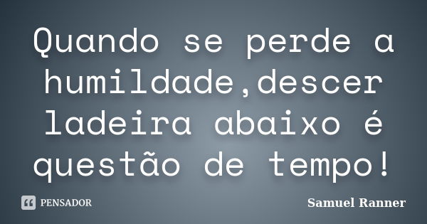 Quando se perde a humildade,descer ladeira abaixo é questão de tempo!... Frase de Samuel Ranner.