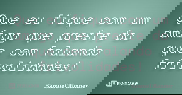 Que eu fique com um amigo que preste do que cem falando frivolidades!... Frase de Samuel Ranner.
