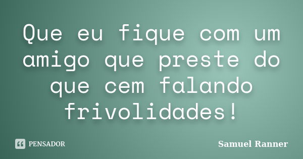 Que eu fique com um amigo que preste do que cem falando frivolidades!... Frase de Samuel Ranner.