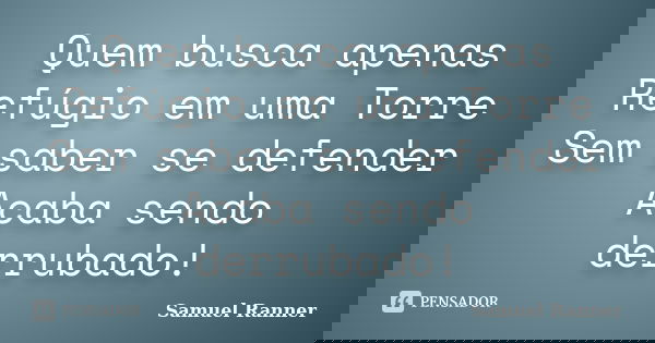 Quem busca apenas Refúgio em uma Torre Sem saber se defender Acaba sendo derrubado!... Frase de Samuel Ranner.