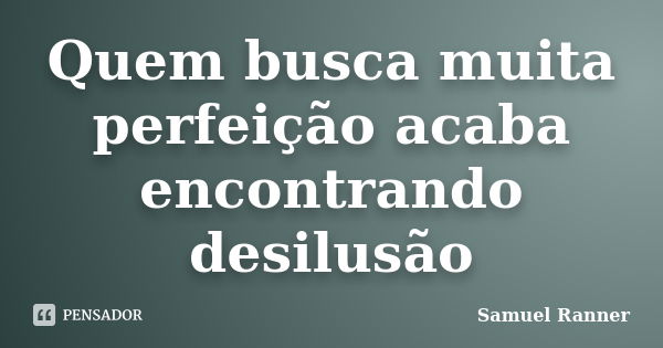 Quem busca muita perfeição acaba encontrando desilusão... Frase de Samuel Ranner.